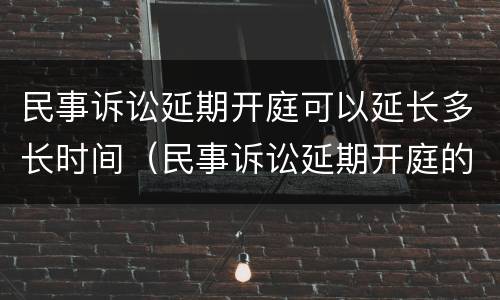 民事诉讼延期开庭可以延长多长时间（民事诉讼延期开庭的法定理由）