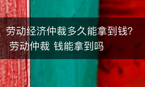 劳动经济仲裁多久能拿到钱？ 劳动仲裁 钱能拿到吗