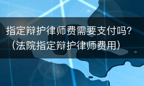 指定辩护律师费需要支付吗？（法院指定辩护律师费用）