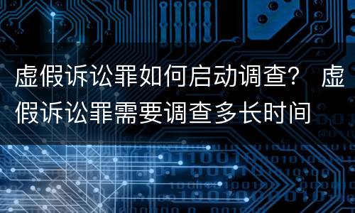 虚假诉讼罪如何启动调查？ 虚假诉讼罪需要调查多长时间