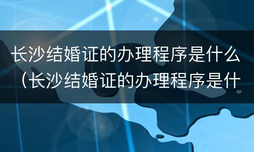 长沙结婚证的办理程序是什么（长沙结婚证的办理程序是什么呢）