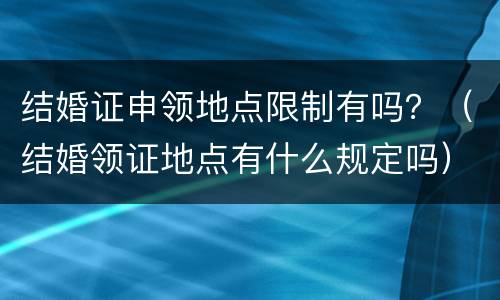 结婚证申领地点限制有吗？（结婚领证地点有什么规定吗）