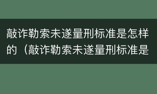 敲诈勒索未遂量刑标准是怎样的（敲诈勒索未遂量刑标准是怎样的情形）