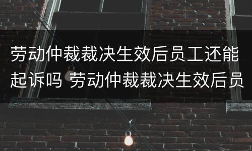 劳动仲裁裁决生效后员工还能起诉吗 劳动仲裁裁决生效后员工还能起诉吗怎么办