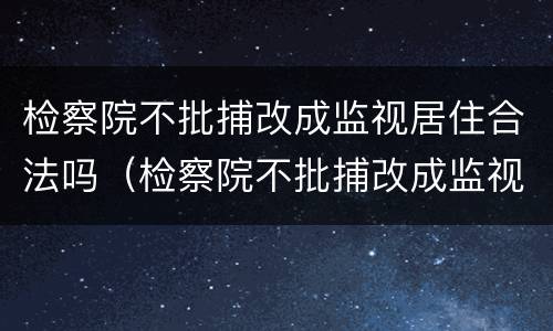 检察院不批捕改成监视居住合法吗（检察院不批捕改成监视居住合法吗）