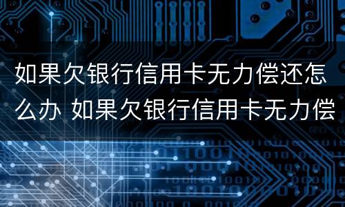 如果欠银行信用卡无力偿还怎么办 如果欠银行信用卡无力偿还怎么办坐牢