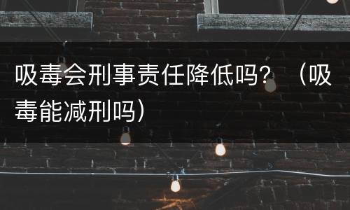 吸毒会刑事责任降低吗？（吸毒能减刑吗）