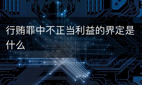 行贿罪中不正当利益的界定是什么