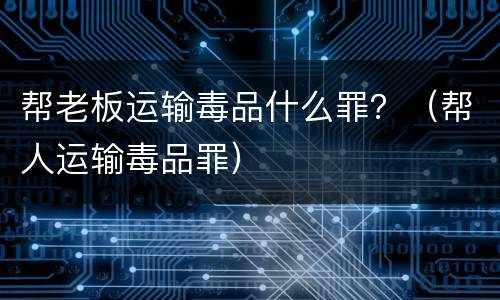 帮老板运输毒品什么罪？（帮人运输毒品罪）