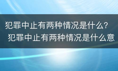 犯罪中止有两种情况是什么？ 犯罪中止有两种情况是什么意思