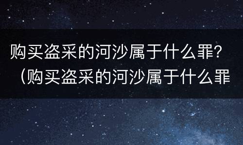 购买盗采的河沙属于什么罪？（购买盗采的河沙属于什么罪）