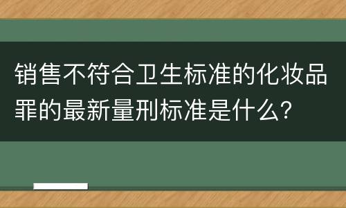 销售不符合卫生标准的化妆品罪的最新量刑标准是什么？