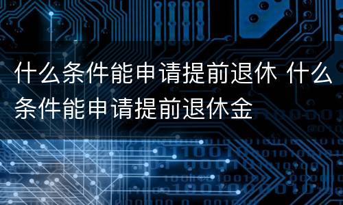 什么条件能申请提前退休 什么条件能申请提前退休金
