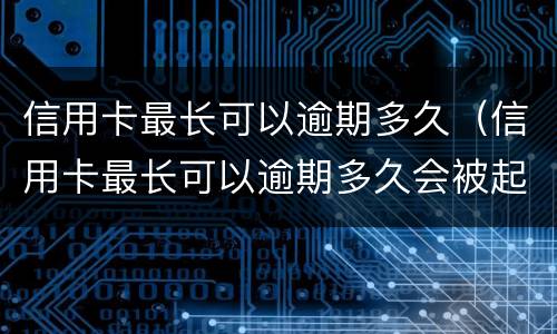信用卡最长可以逾期多久（信用卡最长可以逾期多久会被起诉）