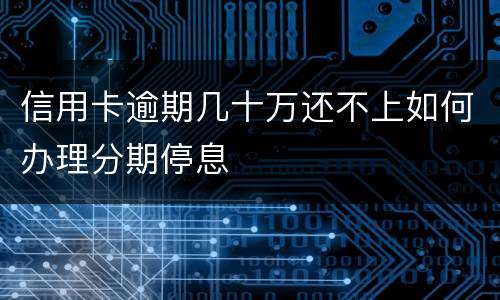 信用卡逾期几十万还不上如何办理分期停息