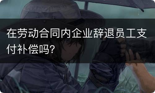 在劳动合同内企业辞退员工支付补偿吗？