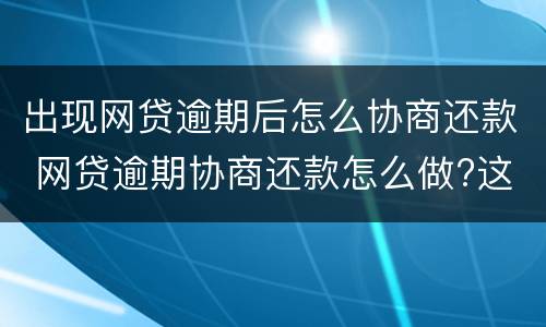 出现网贷逾期后怎么协商还款 网贷逾期协商还款怎么做?这两招就够了