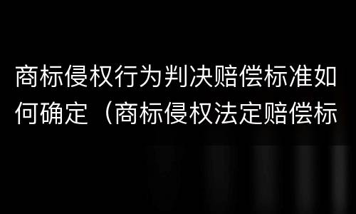 商标侵权行为判决赔偿标准如何确定（商标侵权法定赔偿标准）