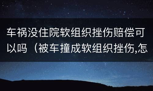 车祸没住院软组织挫伤赔偿可以吗（被车撞成软组织挫伤,怎么赔偿没住医院）