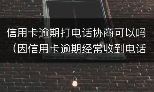 信用卡逾期打电话协商可以吗（因信用卡逾期经常收到电话协商）
