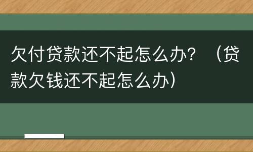 欠付贷款还不起怎么办？（贷款欠钱还不起怎么办）