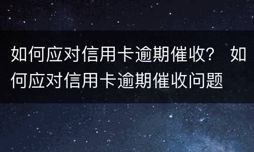 如何应对信用卡逾期催收？ 如何应对信用卡逾期催收问题