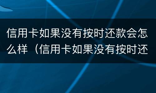 信用卡如果没有按时还款会怎么样（信用卡如果没有按时还款会怎么样吗）