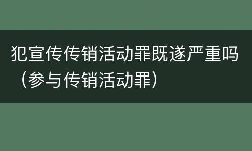 犯宣传传销活动罪既遂严重吗（参与传销活动罪）