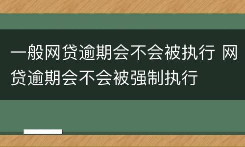 一般网贷逾期会不会被执行 网贷逾期会不会被强制执行
