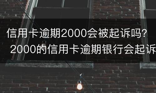 信用卡逾期2000会被起诉吗？ 2000的信用卡逾期银行会起诉吗