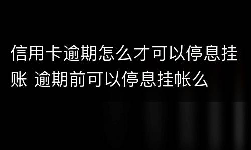 信用卡逾期怎么才可以停息挂账 逾期前可以停息挂帐么