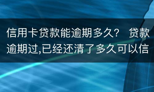 信用卡贷款能逾期多久？ 贷款逾期过,已经还清了多久可以信用卡
