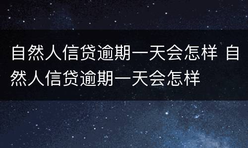 自然人信贷逾期一天会怎样 自然人信贷逾期一天会怎样