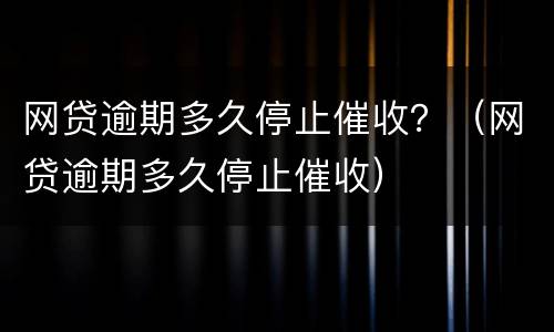 网贷逾期多久停止催收？（网贷逾期多久停止催收）