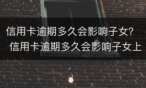 信用卡逾期多久会影响子女？ 信用卡逾期多久会影响子女上学
