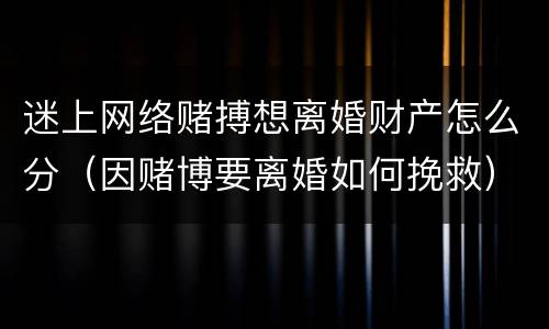 迷上网络赌搏想离婚财产怎么分（因赌博要离婚如何挽救）