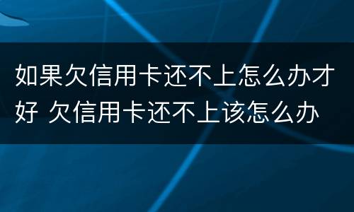 如果欠信用卡还不上怎么办才好 欠信用卡还不上该怎么办