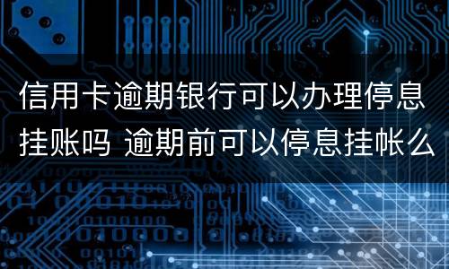 信用卡逾期银行可以办理停息挂账吗 逾期前可以停息挂帐么