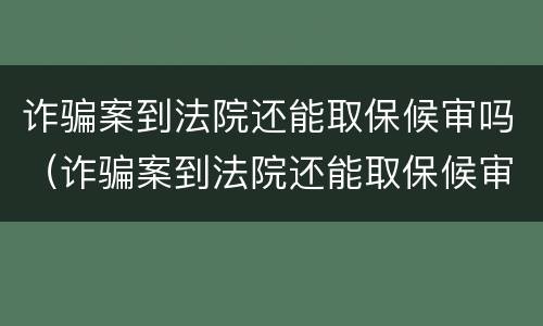 诈骗案到法院还能取保候审吗（诈骗案到法院还能取保候审吗）