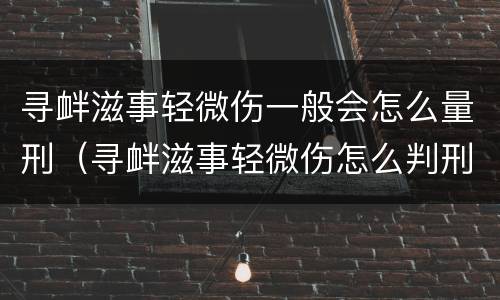 寻衅滋事轻微伤一般会怎么量刑（寻衅滋事轻微伤怎么判刑）