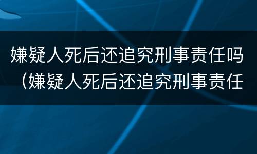 嫌疑人死后还追究刑事责任吗（嫌疑人死后还追究刑事责任吗法律规定）
