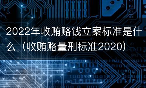 2022年收贿赂钱立案标准是什么（收贿赂量刑标准2020）