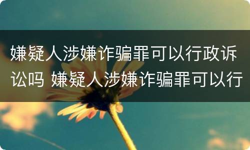 嫌疑人涉嫌诈骗罪可以行政诉讼吗 嫌疑人涉嫌诈骗罪可以行政诉讼吗怎么处理