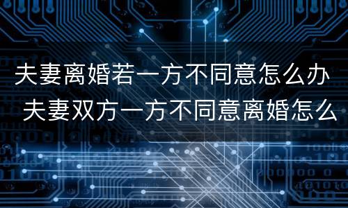 夫妻离婚若一方不同意怎么办 夫妻双方一方不同意离婚怎么办