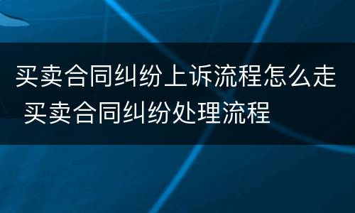 买卖合同纠纷上诉流程怎么走 买卖合同纠纷处理流程