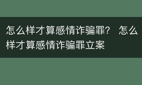 怎么样才算感情诈骗罪？ 怎么样才算感情诈骗罪立案