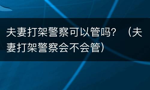 夫妻打架警察可以管吗？（夫妻打架警察会不会管）