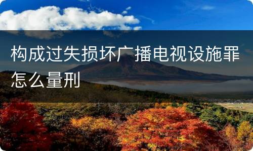 构成过失损坏广播电视设施罪怎么量刑