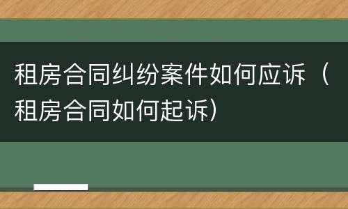 租房合同纠纷案件如何应诉（租房合同如何起诉）