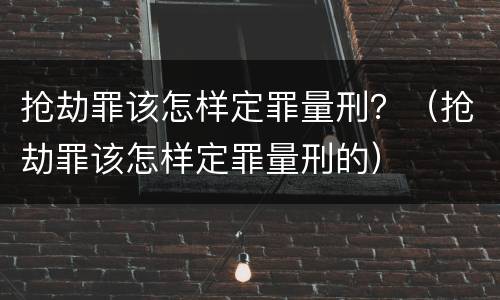 抢劫罪该怎样定罪量刑？（抢劫罪该怎样定罪量刑的）